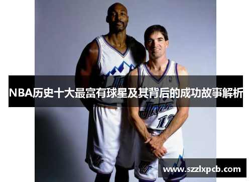 NBA历史十大最富有球星及其背后的成功故事解析